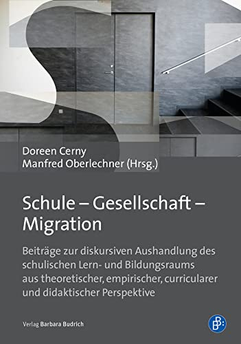 Schule - Gesellschaft - Migration: Beiträge zur diskursiven Aushandlung des schulischen Lern- und Bildungsraums aus theoretischer, empirischer, curricularer und didaktischer Perspektive