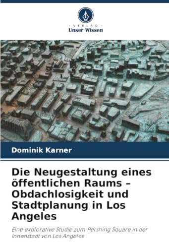 Die Neugestaltung eines öffentlichen Raums – Obdachlosigkeit und Stadtplanung in Los Angeles: Eine explorative Studie zum Pershing Square in der Innenstadt von Los Angeles