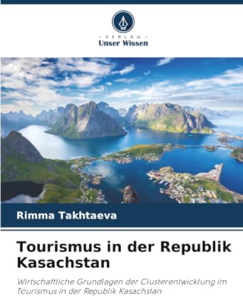 Tourismus in der Republik Kasachstan: Wirtschaftliche Grundlagen der Clusterentwicklung im Tourismus in der Republik Kasachstan