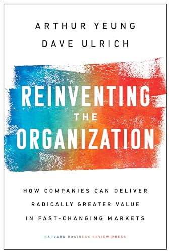 Reinventing the Organization: How Companies Can Deliver Radically Greater Value in Fast-Changing Markets