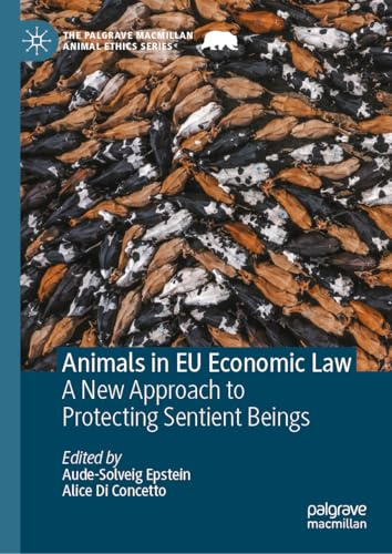 Animals in EU Economic Law: A New Approach to Protecting Sentient Beings (The Palgrave Macmillan Animal Ethics Series)