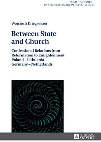 Between State and Church: Confessional Relations from Reformation to Enlightenment: Poland – Lithuania – Germany – Netherlands (Polish Studies – Transdisciplinary Perspectives, Band 16)