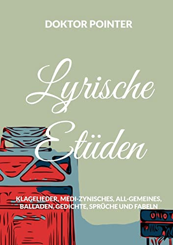 Lyrische Etüden: Klagelieder, Medi-Zynisches, All-Gemeines, Balladen, Gedichte, Sprüche und Fabeln