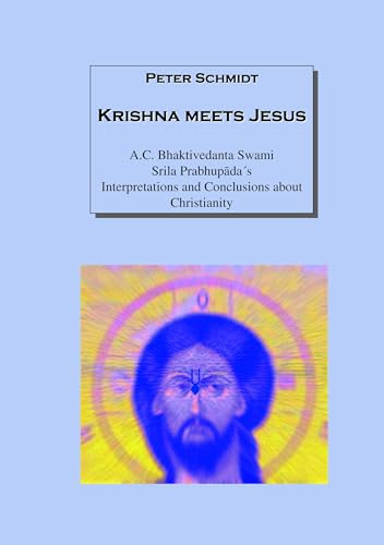 Krishna meets Jesus: A.C. Bhaktivedanta Swami Srila Prabhupada¿s Interpretations and Conclusions about Christianity