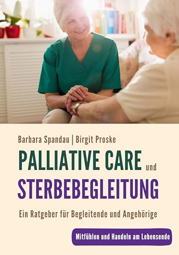 Palliative Care und Sterbebegleitung | Ein Ratgeber für Begleitende und Angehörige: Mitfühlen und Handeln am Lebensende