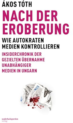 Nach der Eroberung: Wie Autokraten Medien kontrollieren, Insiderchronik der Übernahme unabhängiger Medien in Ungarn