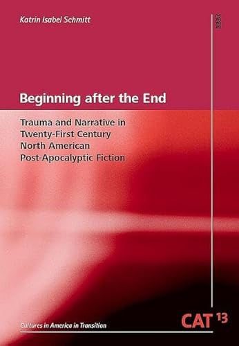 Beginning after the End: Trauma and Narrative in Twenty-First Century North American Post-Apocalyptic Fiction (CAT - Cultures in America in Transition)