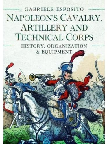 Napoleon's Cavalry, Artillery and Technical Corps 1799-1815: History, Organization and Equipment