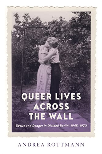 Queer Lives across the Wall: Desire and Danger in Divided Berlin, 1945-1970: 50 (German and European Studies)