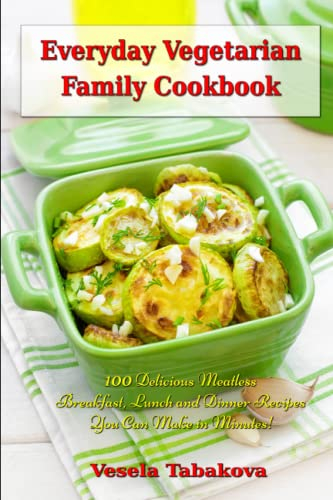 Everyday Vegetarian Family Cookbook: 100 Delicious Meatless Breakfast, Lunch and Dinner Recipes You Can Make in Minutes!: Healthy Weight Loss Diets (Easy Plant-Based Cookbooks)