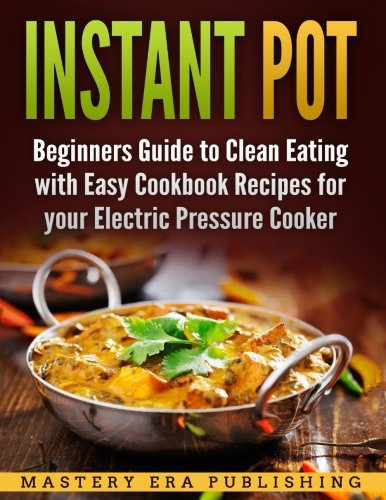 Instant Pot: Beginners Guide to Clean Eating with Easy Cookbook Recipes