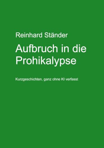 Aufbruch in die Prohikalypse: Kurzgeschichten, ganz ohne KI verfasst