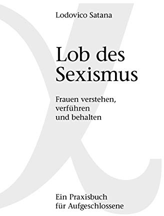Lob des Sexismus: Frauen verstehen, verführen und behalten
