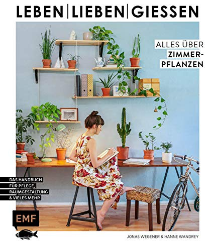 Leben, lieben, gießen – Alles über Zimmerpflanzen: Das Handbuch zur Pflege, Raumgestaltung und vieles mehr
