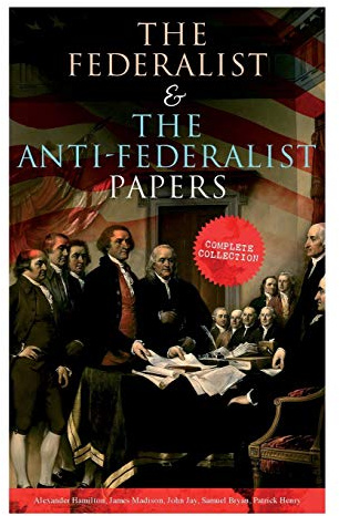 The Federalist & The Anti-Federalist Papers: Complete Collection: Including the U.S. Constitution, Declaration of Independence, Bill of Rights, Important Documents by the Founding Fathers & more