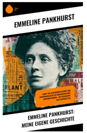 Emmeline Pankhurst: Meine eigene Geschichte: Frauenwahlrecht, ziviler Ungehorsam und der Kampf der Suffragetten in der britischen Demokratie