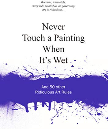 Never Touch a Painting When It's Wet: And 50 Other Ridiculous Art Rules (Ridiculous Design Rules)