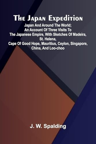 The Japan Expedition. Japan And Around The World; An Account Of Three Visits To The Japanese Empire, With Sketches Of Madeira, St. Helena, Cape Of ... Ceylon, Singapore, China, And Loo-Choo