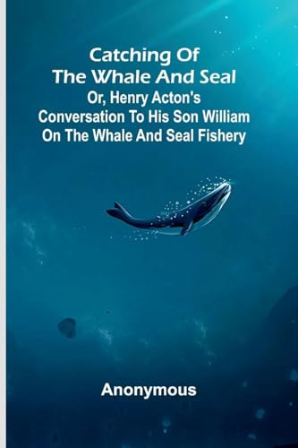 Catching of the whale and seal: or, Henry Acton's conversation to his son William on the whale and seal fishery