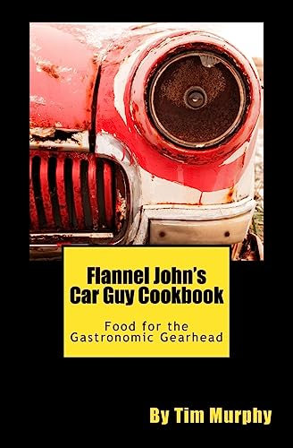 Flannel John's Car Guy Cookbook: Food for the Gastronomic Gearhead: Volume 14 (Cookbooks for Guys)