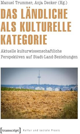 Das Ländliche als kulturelle Kategorie: Aktuelle kulturwissenschaftliche Perspektiven auf Stadt-Land-Beziehungen (Kultur und soziale Praxis)