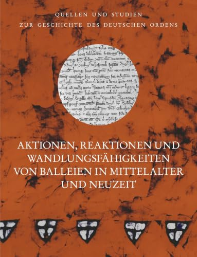 Aktionen, Reaktionen und Wandlungsfähigkeiten von Balleien in Mittelalter und Neuzeit (Quellen und Studien zur Geschichte des Deutschen Ordens: Hrsg. ... unter der Patronanz des Deutschen Ordens)