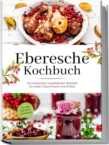 Eberesche Kochbuch: Die leckersten Vogelbeeren Rezepte für jeden Geschmack und Anlass | inkl. Dips, Aufstrichen & Getränken