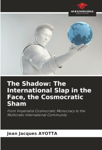 The Shadow: The International Slap in the Face, the Cosmocratic Sham: From Imperialist Cosmocratic Monocracy to the Multicratic International Community