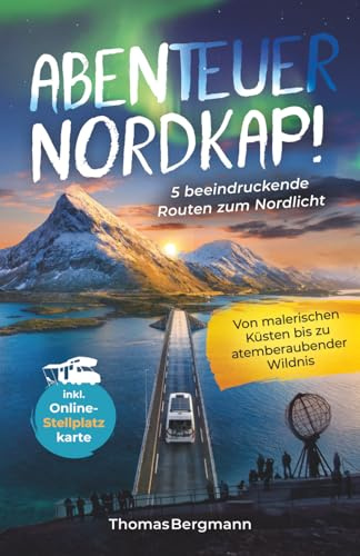Abenteuer Nordkap! 5 beeindruckende Routen zum Nordlicht: Von malerischen Küsten bis zu atemberaubender Wildnis | Reiseführer inkl. praktischer Tipps ... praktischer Tipps und Online-Stellplatzkarte