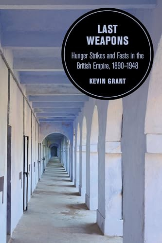 Last Weapons: Hunger Strikes and Fasts in the British Empire, 1890–1948 (Berkeley Series in British Studies, 16, Band 16)