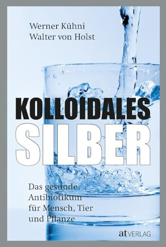 Kolloidales Silber: Das gesunde Antibiotikum - Praktischer Ratgeber für Mensch, Tier und Pflanze. Wissenschaftlich fundiert, einfach anwendbar. Neu mit Kapiteln zu Autoimmun- und Krebserkrankungen