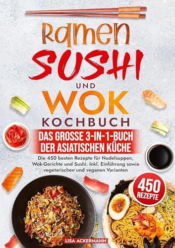 Ramen, Sushi und Wok Kochbuch - Das große 3-in-1-Buch der asiatischen Küche: Die 450 besten Rezepte für Nudelsuppen, Wok-Gerichte und Sushi. Inkl. Einführung sowie vegetarischen und veganen Varianten