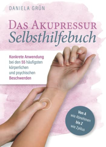 Das Akupressur Selbsthilfebuch - Konkrete Anwendung bei den 55 häufigsten körperlichen und psychischen Beschwerden. Von A wie Abnehmen bis Z wie Zyklus