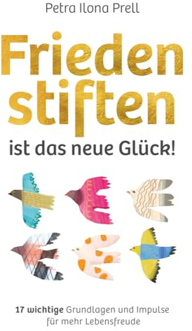 Frieden stiften ist das neue Glück!: 17 wichtige Grundlagen und Impulse für mehr Lebensfreude