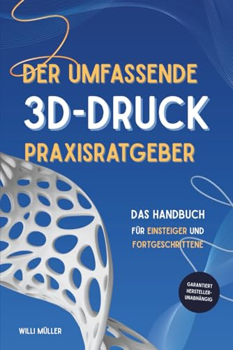 Der umfassende 3D-Druck Praxisratgeber: Das Handbuch für Einsteiger und Fortgeschrittene im 3D-Druck – garantiert Herstellerübergreifend mit zahlreichen Tipps, Tricks und erprobten Leitfäden