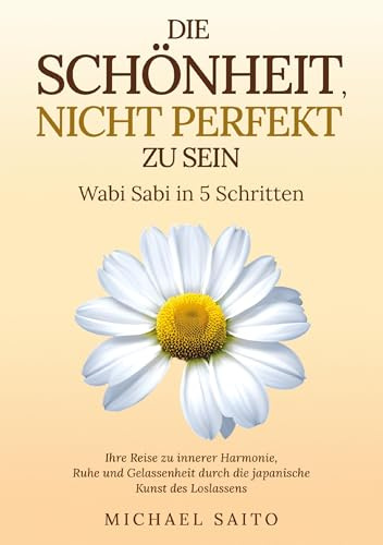 Die Schönheit, nicht perfekt zu sein - Wabi Sabi in 5 Schritten: Ihre Reise zu innerer Harmonie, Ruhe und Gelassenheit durch die japanische Kunst des Loslassens