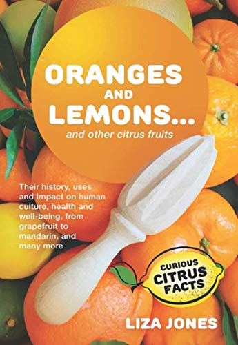 Oranges and Lemons...And Other Citrus Fruits - Their History, Uses And Impact On Human Culture, Health and Well-Being, From GrapeFruit To Mandarin, And Many More
