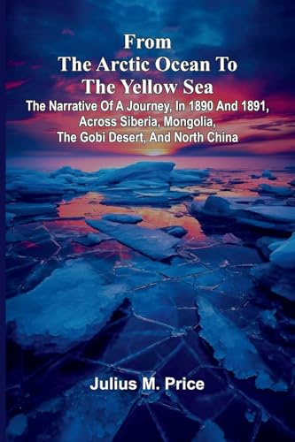 From the Arctic Ocean to the Yellow Sea: The narrative of a journey, in 1890 and 1891, across Siberia, Mongolia, the Gobi desert, and north China