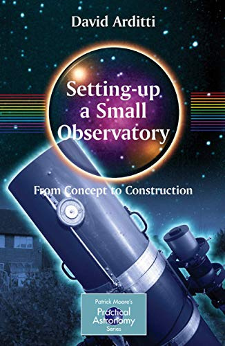 Setting-Up a Small Observatory: From Concept to Construction (The Patrick Moore Practical Astronomy Series) (Volume 0)