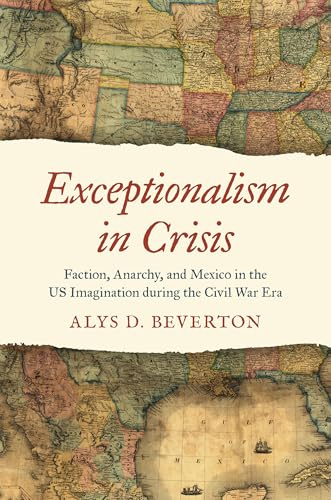 Exceptionalism in Crisis: Faction, Anarchy, and Mexico in the US Imagination during the Civil War Era (Civil War America)