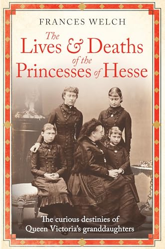 The Lives and Deaths of the Princesses of Hesse: The curious destinies of Queen Victoria's granddaughters