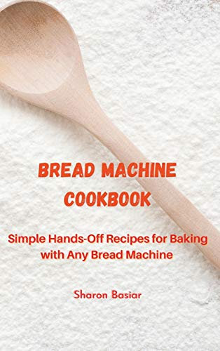 Bread Machine Cookbook: Simple Hands-Off Recipes for Baking With Any Bread Maker