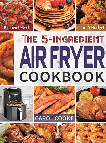 Air Fryer Cookbook: The Easy 5-ingredient Kitchen-tested Recipes for Fried Favorites to Fry, Bake, Grill, and Roast on A Budget