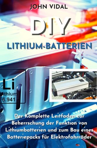 DIY Lithium-Batterien: Der Komplette Leitfaden zur Beherrschung der Funktion von Lithiumbatterien und zum Bau eines Batteriepacks für Elektrofahrräder