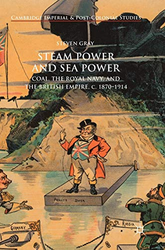 Steam Power and Sea Power: Coal, the Royal Navy, and the British Empire, c. 1870-1914 (Cambridge Imperial and Post-Colonial Studies)