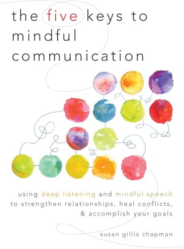 The Five Keys to Mindful Communication: Using Deep Listening and Mindful Speech to Strengthen Relationships, Heal Conflicts, and Accomplish Your Goals