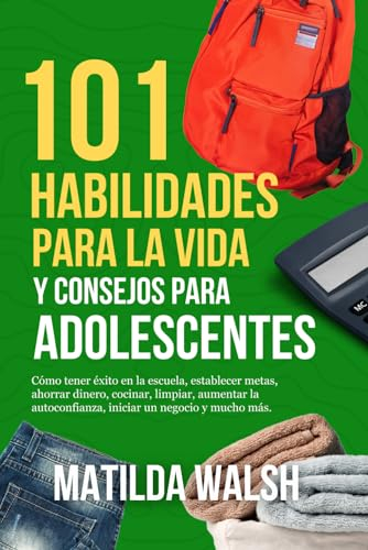 101 Habilidades Para la Vida y Consejos Para Adolescentes - Cómo tener éxito en la escuela, establecer metas, ahorrar dinero, cocinar, limpiar, ... iniciar un negocio y mucho mas)