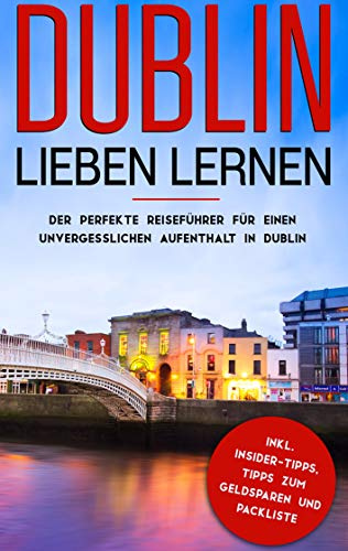 Dublin lieben lernen: Der perfekte Reiseführer für einen unvergesslichen Aufenthalt in Dublin inkl. Insider-Tipps, Tipps zum Geldsparen und Packliste: (Erzähl-Reiseführer Dublin)
