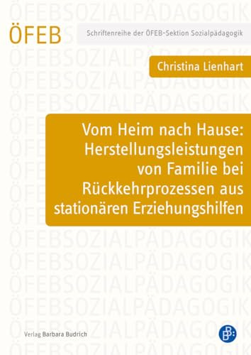 Vom Heim nach Hause: Herstellungsleistungen von Familie bei Rückkehrprozessen aus stationären Erziehungshilfen (Schriftenreihe der ÖFEB-Sektion Sozialpädagogik)