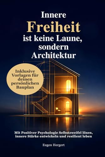 Innere Freiheit ist keine Laune, sondern Architektur: Mit Positiver Psychologie Selbstzweifel lösen, innere Stärke entwickeln und resilient leben
